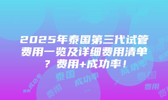 2025年泰国第三代试管费用一览及详细费用清单？费用+成功率！