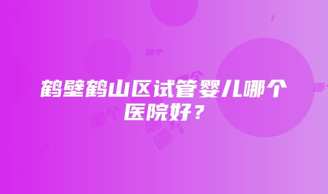 鹤壁鹤山区试管婴儿哪个医院好？