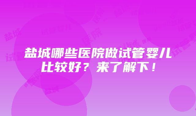 盐城哪些医院做试管婴儿比较好？来了解下！