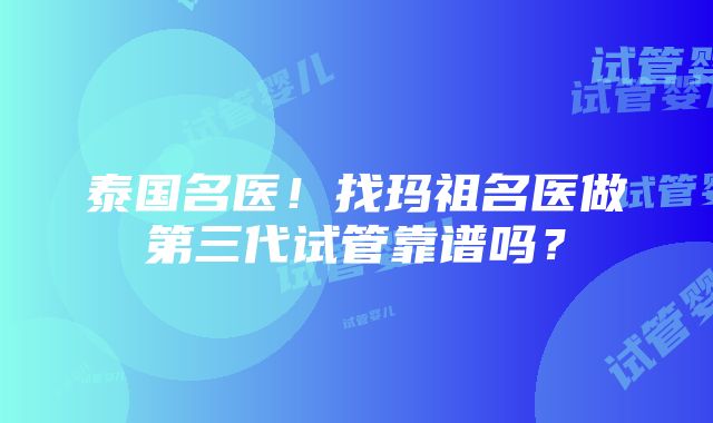 泰国名医！找玛祖名医做第三代试管靠谱吗？