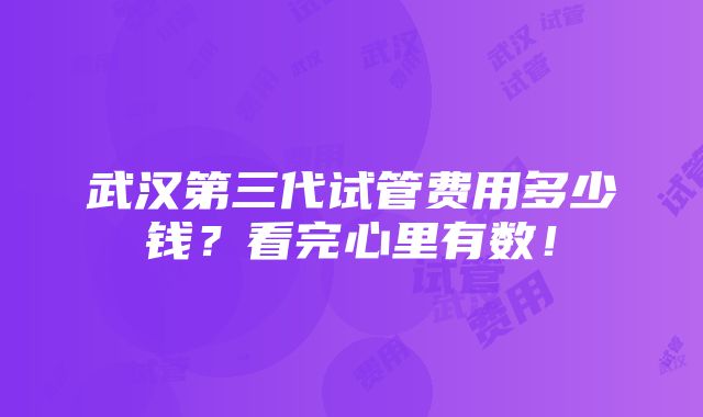 武汉第三代试管费用多少钱？看完心里有数！