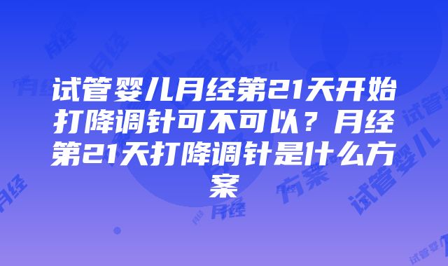 试管婴儿月经第21天开始打降调针可不可以？月经第21天打降调针是什么方案