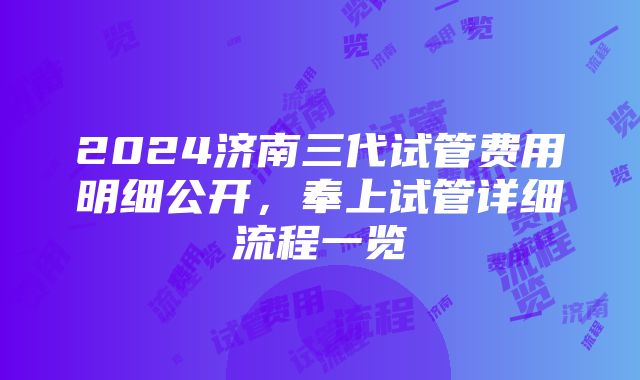 2024济南三代试管费用明细公开，奉上试管详细流程一览