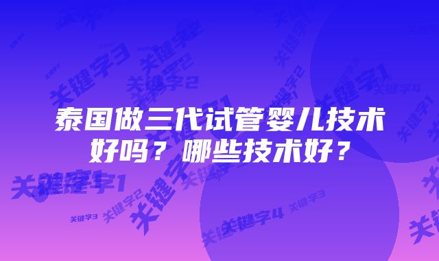 泰国做三代试管婴儿技术好吗？哪些技术好？