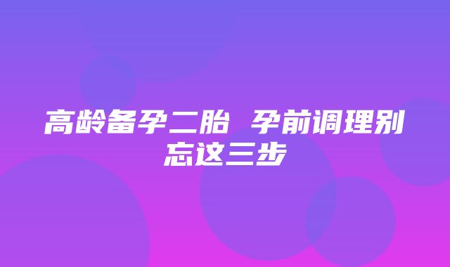 高龄备孕二胎 孕前调理别忘这三步