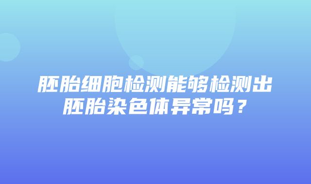 胚胎细胞检测能够检测出胚胎染色体异常吗？