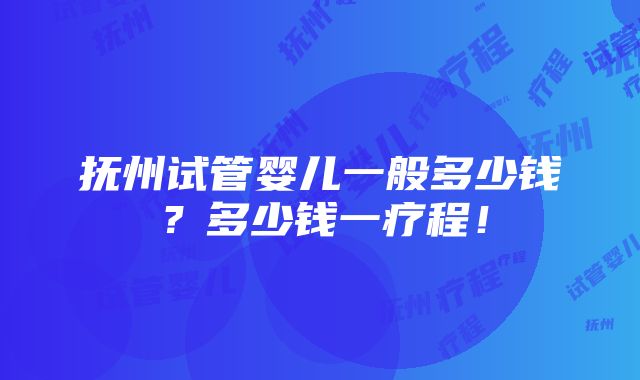 抚州试管婴儿一般多少钱？多少钱一疗程！