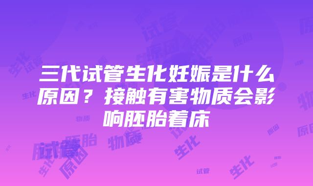 三代试管生化妊娠是什么原因？接触有害物质会影响胚胎着床