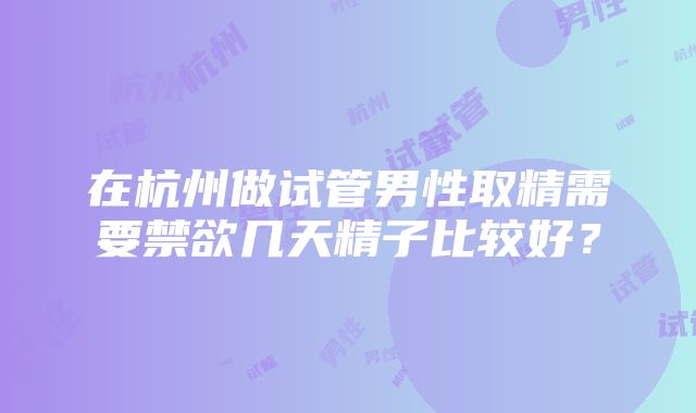 在杭州做试管男性取精需要禁欲几天精子比较好？