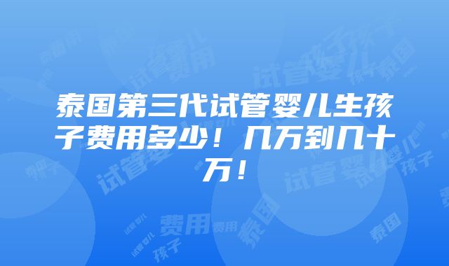 泰国第三代试管婴儿生孩子费用多少！几万到几十万！