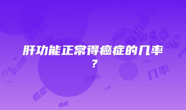 肝功能正常得癌症的几率？