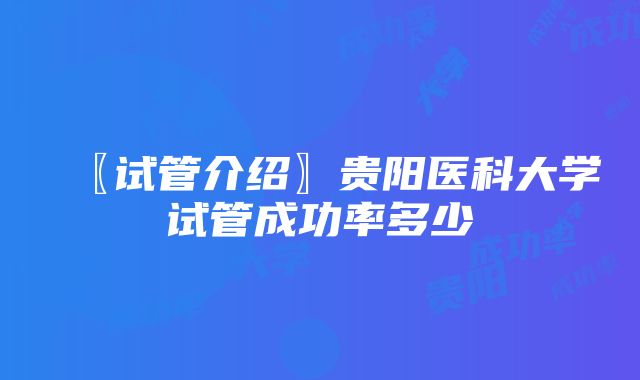 〖试管介绍〗贵阳医科大学试管成功率多少