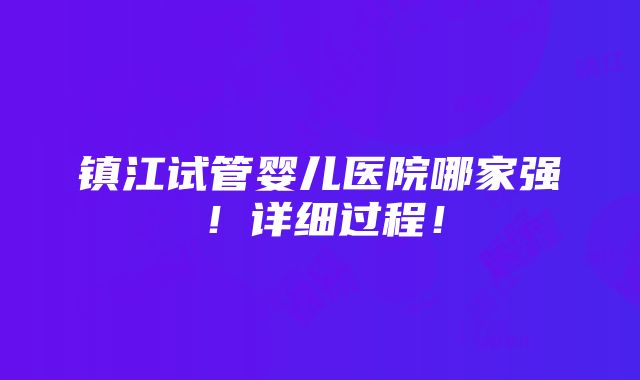 镇江试管婴儿医院哪家强！详细过程！