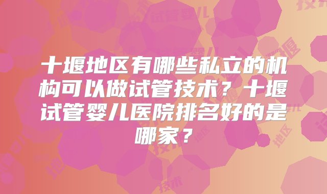 十堰地区有哪些私立的机构可以做试管技术？十堰试管婴儿医院排名好的是哪家？