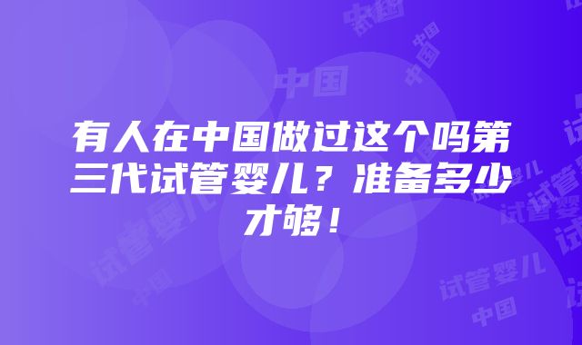 有人在中国做过这个吗第三代试管婴儿？准备多少才够！