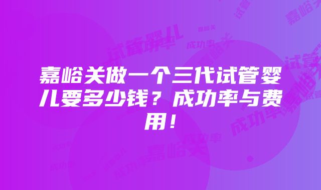 嘉峪关做一个三代试管婴儿要多少钱？成功率与费用！