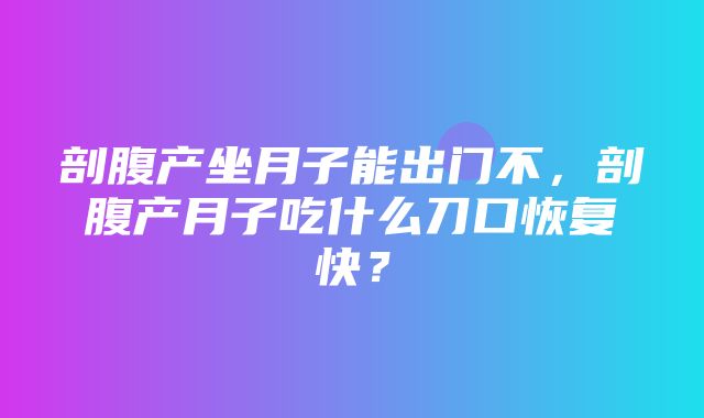 剖腹产坐月子能出门不，剖腹产月子吃什么刀口恢复快？