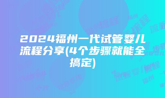 2024福州一代试管婴儿流程分享(4个步骤就能全搞定)