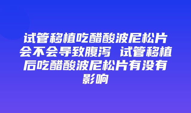 试管移植吃醋酸波尼松片会不会导致腹泻 试管移植后吃醋酸波尼松片有没有影响