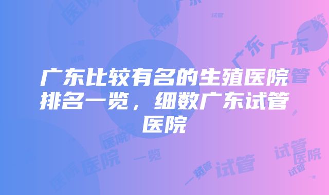 广东比较有名的生殖医院排名一览，细数广东试管医院