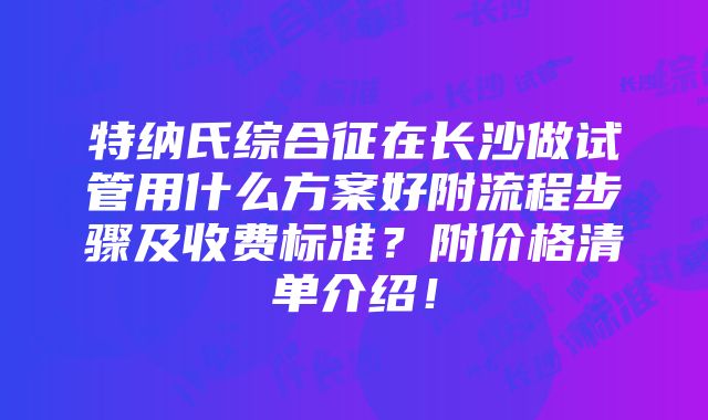 特纳氏综合征在长沙做试管用什么方案好附流程步骤及收费标准？附价格清单介绍！