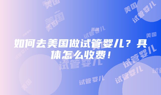 如何去美国做试管婴儿？具体怎么收费！