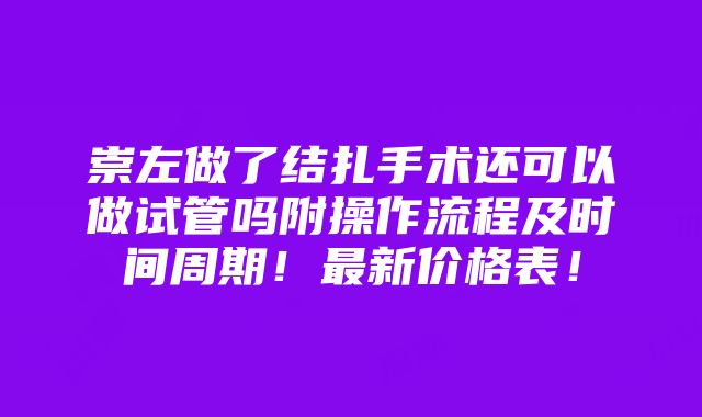 崇左做了结扎手术还可以做试管吗附操作流程及时间周期！最新价格表！