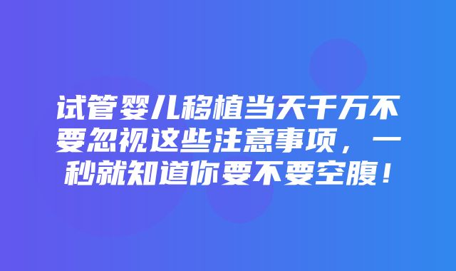 试管婴儿移植当天千万不要忽视这些注意事项，一秒就知道你要不要空腹！