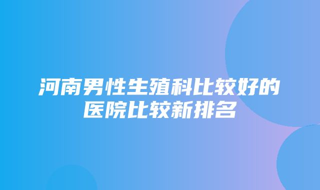 河南男性生殖科比较好的医院比较新排名