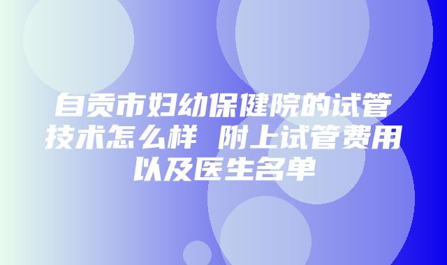 自贡市妇幼保健院的试管技术怎么样 附上试管费用以及医生名单