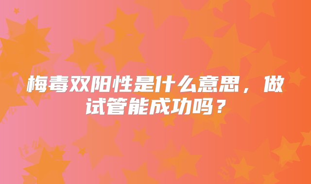 梅毒双阳性是什么意思，做试管能成功吗？