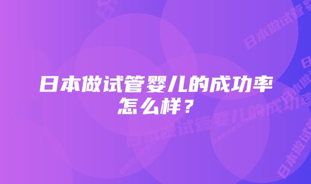 日本做试管婴儿的成功率怎么样？