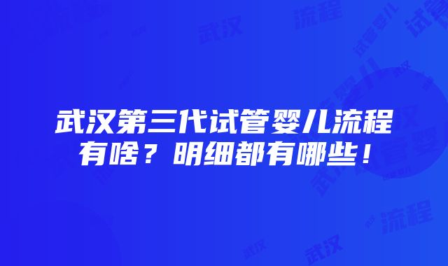 武汉第三代试管婴儿流程有啥？明细都有哪些！