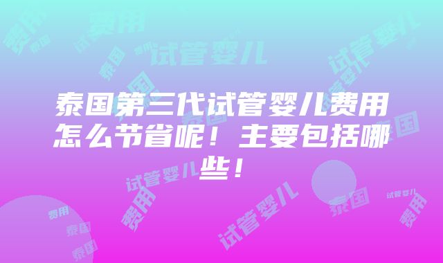 泰国第三代试管婴儿费用怎么节省呢！主要包括哪些！