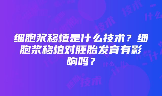 细胞浆移植是什么技术？细胞浆移植对胚胎发育有影响吗？