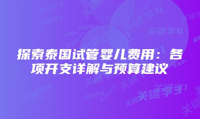 探索泰国试管婴儿费用：各项开支详解与预算建议