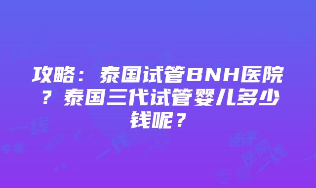 攻略：泰国试管BNH医院？泰国三代试管婴儿多少钱呢？