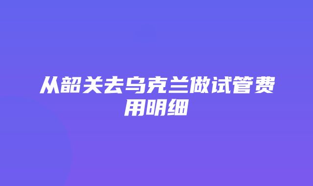 从韶关去乌克兰做试管费用明细