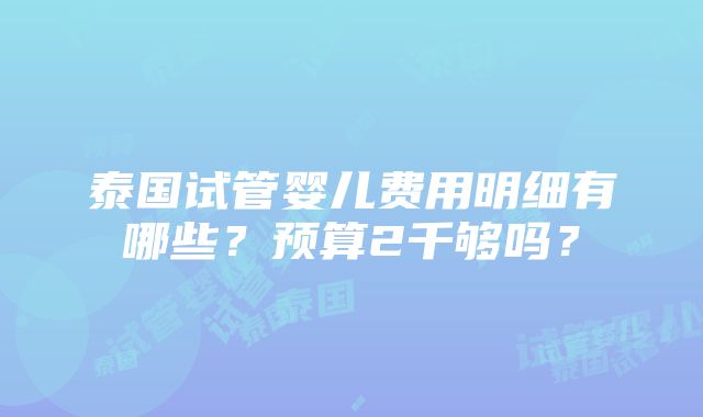 泰国试管婴儿费用明细有哪些？预算2千够吗？