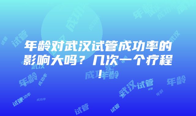 年龄对武汉试管成功率的影响大吗？几次一个疗程！