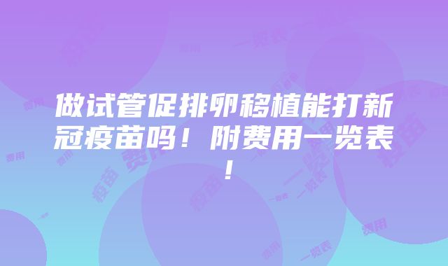 做试管促排卵移植能打新冠疫苗吗！附费用一览表！