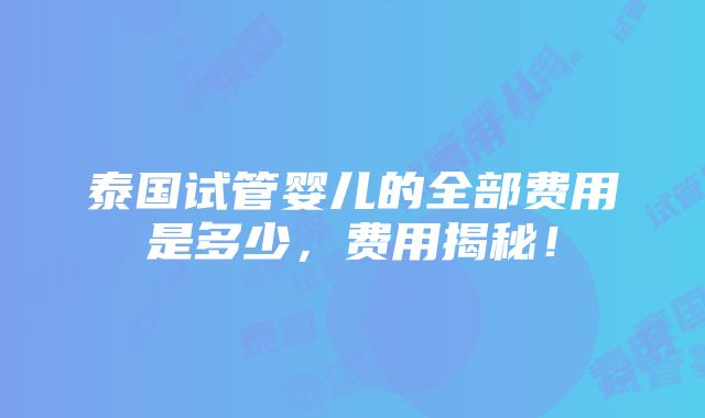 泰国试管婴儿的全部费用是多少，费用揭秘！