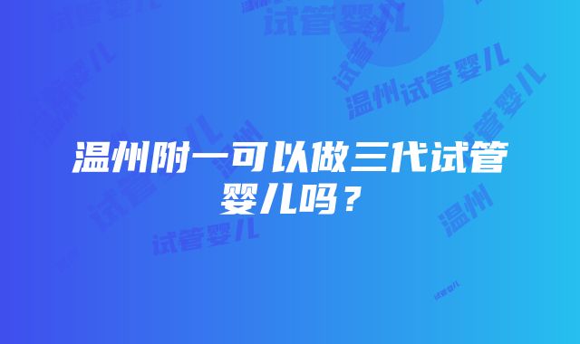 温州附一可以做三代试管婴儿吗？