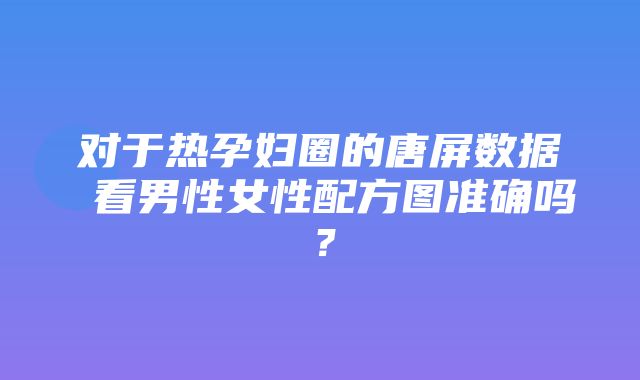 对于热孕妇圈的唐屏数据 看男性女性配方图准确吗？