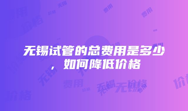 无锡试管的总费用是多少，如何降低价格