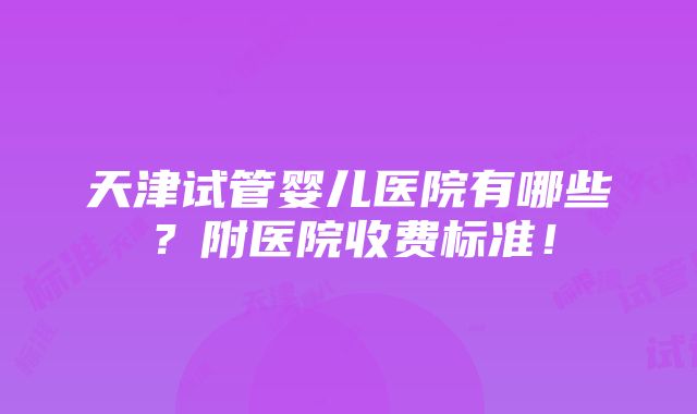 天津试管婴儿医院有哪些？附医院收费标准！