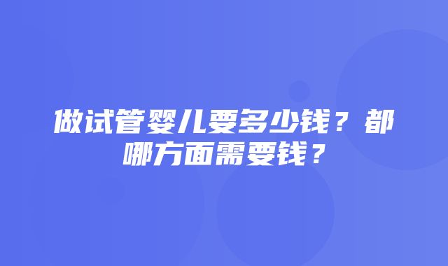 做试管婴儿要多少钱？都哪方面需要钱？