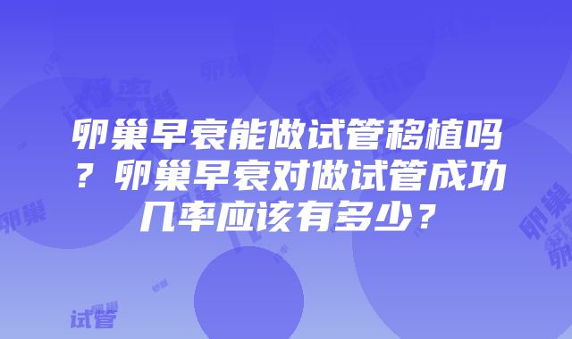 卵巢早衰能做试管移植吗？卵巢早衰对做试管成功几率应该有多少？