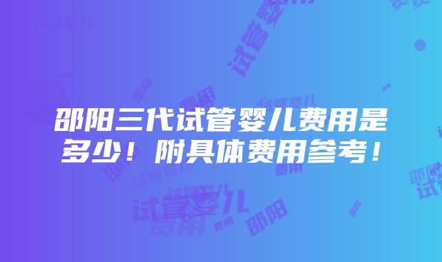 邵阳三代试管婴儿费用是多少！附具体费用参考！