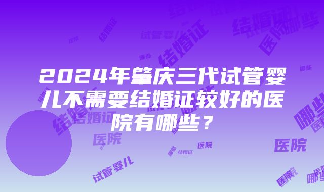 2024年肇庆三代试管婴儿不需要结婚证较好的医院有哪些？